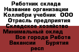 Работник склада › Название организации ­ Коллибри-учебник, ООО › Отрасль предприятия ­ Складское хозяйство › Минимальный оклад ­ 26 000 - Все города Работа » Вакансии   . Бурятия респ.